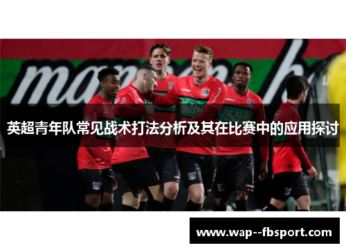 英超青年队常见战术打法分析及其在比赛中的应用探讨