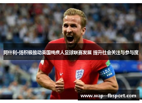 阿什利·扬积极推动英国残疾人足球联赛发展 提升社会关注与参与度