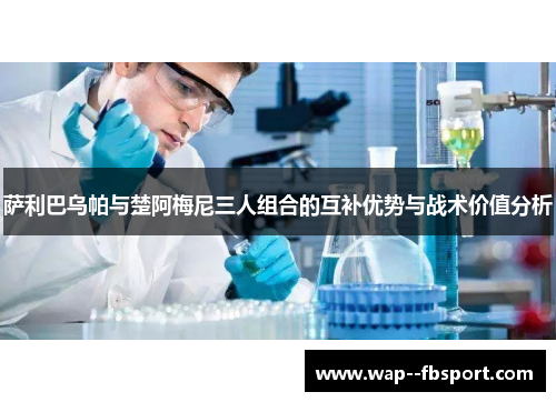 萨利巴乌帕与楚阿梅尼三人组合的互补优势与战术价值分析