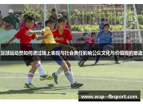 足球运动员如何通过场上表现与社会责任影响公众文化与价值观的塑造