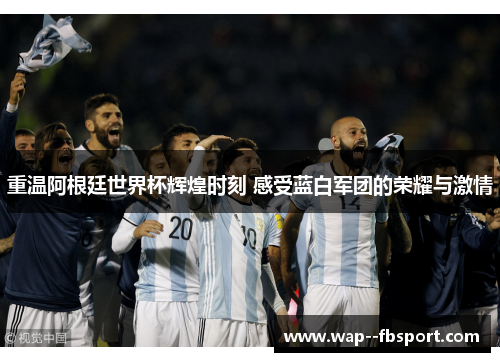 重温阿根廷世界杯辉煌时刻 感受蓝白军团的荣耀与激情