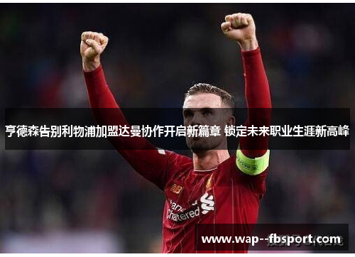 亨德森告别利物浦加盟达曼协作开启新篇章 锁定未来职业生涯新高峰