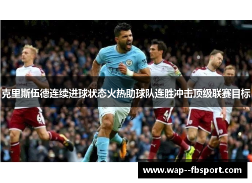 克里斯伍德连续进球状态火热助球队连胜冲击顶级联赛目标