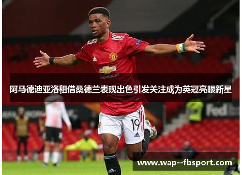 阿马德迪亚洛租借桑德兰表现出色引发关注成为英冠亮眼新星