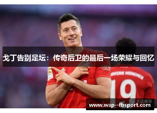 戈丁告别足坛：传奇后卫的最后一场荣耀与回忆